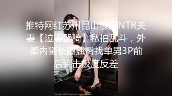 推特网红苏州昆山极品NTR夫妻【泣妻器骑】私拍乱斗，外柔内骚长腿翘臀找单男3P前后夹击极度反差