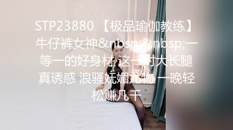 STP23880 【极品瑜伽教练】牛仔裤女神&nbsp;&nbsp;一等一的好身材 这一对大长腿真诱惑 浪骚妩媚尤物 一晚轻松赚几千