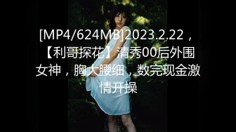 [MP4/624MB]2023.2.22，【利哥探花】清秀00后外围女神，胸大腰细，数完现金激情开操