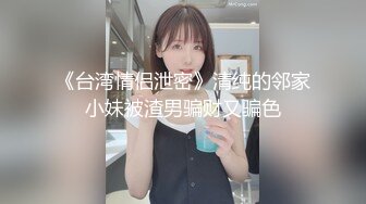 《台湾情侣泄密》清纯的邻家小妹被渣男骗财又骗色