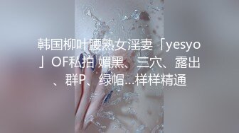 韩国柳叶腰熟女淫妻「yesyo」OF私拍 媚黑、三穴、露出、群P、绿帽…样样精通