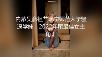 内蒙吴彦祖艹北京师范大学骚逼学妹，2022年尾最佳女主角！