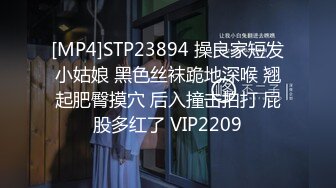 [MP4]STP23894 操良家短发小姑娘 黑色丝袜跪地深喉 翘起肥臀摸穴 后入撞击拍打 屁股多红了 VIP2209