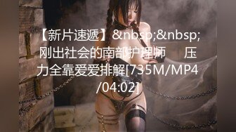 【新片速遞】&nbsp;&nbsp;刚出社会的南部护理师❤️压力全靠爱爱排解[735M/MP4/04:02]