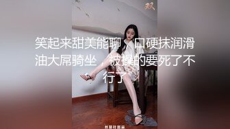 笑起来甜美能聊，口硬抹润滑油大屌骑坐，被操的要死了不行了