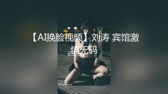 【AI换脸视频】刘涛 宾馆激情无码