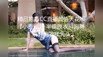 精品推荐CC直播颜值天花板『小恩雅』 半裸脱衣抖胸舞 解开胸罩揉乳头