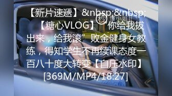 【新片速遞】&nbsp;&nbsp; ✨【糖心VLOG】“你给我拔出来，给我滚”败金健身女教练，得知学生不再续课态度一百八十度大转变【自压水印】[369M/MP4/18:27]