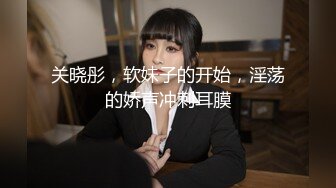 关晓彤，软妹子的开始，淫荡的娇声冲刺耳膜