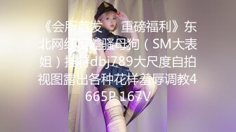 《会所首发❤️重磅福利》东北网红反差骚母狗（SM大表姐）推特dbj789大尺度自拍视图露出各种花样羞辱调教4665P 167V