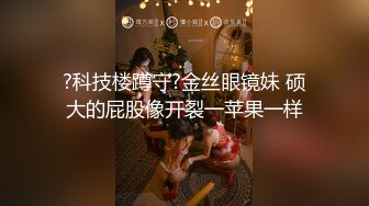 ?科技楼蹲守?金丝眼镜妹 硕大的屁股像开裂一苹果一样