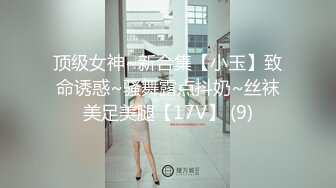 顶级女神~新合集【小玉】致命诱惑~骚舞露点抖奶~丝袜美足美腿【17V】 (9)