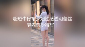 超短牛仔裙少妇性感透明蕾丝窄内前抄特写！