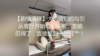 【剧情演绎】大奶骚妇的勾引 从客厅开始勾引不断，怎能忍得了，直接推到一顿狂艹！