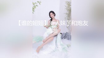 【谁的妞妞】新人妹子和炮友啪啪