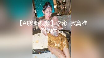 【AI换脸视频】李沁  寂寞难耐的生活