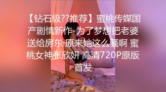 【钻石级??推荐】蜜桃传媒国产剧情新作-为了梦想把老婆送给房东 原来她这么骚啊 蜜桃女神张欣妍 高清720P原版首发