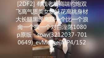 [2DF2] 有钱老板高端约炮双飞高气质美女姐妹花高挑身材大长腿黑丝高跟一个比一个浪肏一个摸一个对白淫荡1080p原版 - soav(3212037-7010649)_evMerge[MP4/152M