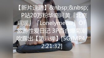 【新片速遞】&nbsp;&nbsp;✨P站20万粉华裔网黄「北京瑶瑶」「Lonelymeow」OF旅游性爱日记 3P百合爆菊潮吹露出【第八弹】[5G/MP4/2:21:32]