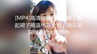 [MP4]高清拍摄长裙萌妹，撩起裙子摸逼给观众看，镜头前深喉操的水声哗哗