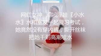 ✿网红女神✿潮喷淫娃〖小水水〗水和室友一起复习考试，她竟然没有穿内裤，撕开丝袜把她干到高潮喷水