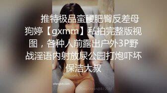 ❤️推特极品蛮腰肥臀反差母狗婷【gxmm】私拍完整版视图，各种人前露出户外3P野战淫语内射放尿公园打炮吓坏保洁大叔