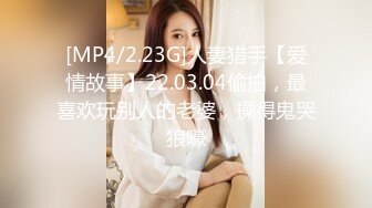 [MP4/2.23G]人妻猎手【爱情故事】22.03.04偷拍，最喜欢玩别人的老婆，操得鬼哭狼嚎