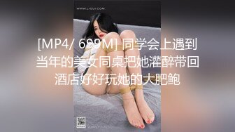 [MP4/ 699M] 同学会上遇到当年的美女同桌把她灌醉带回酒店好好玩她的大肥鲍