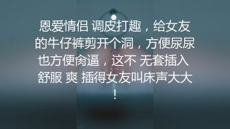 恩爱情侣 调皮打趣，给女友的牛仔裤剪开个洞，方便尿尿也方便肏逼，这不 无套插入 舒服 爽 插得女友叫床声大大！