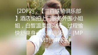 [2DF2]，【三百铁骑俱乐部】酒店偷拍上门服务外围小姐姐，白皙温柔擅沟通，过程愉快舒爽身心，源码录制 - [MP4/96MB][BT种子]