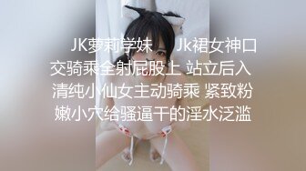 ❤️JK萝莉学妹❤️Jk裙女神口交骑乘全射屁股上 站立后入 清纯小仙女主动骑乘 紧致粉嫩小穴给骚逼干的淫水泛滥