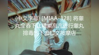 (中文字幕) [MIAA-328] 将睾丸全吞下让精巢高亢进行睾丸排毒的下流口交按摩店