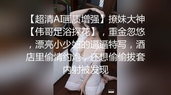 【超清AI画质增强】撩妹大神【伟哥足浴探花】，重金忽悠，漂亮小少妇的逼逼特写，酒店里偷情约炮，还想偷偷拔套内射被发现