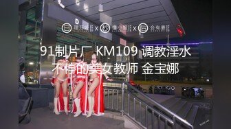 91制片厂 KM109 调教淫水不停的美女教师 金宝娜