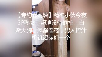 【专约老阿姨】精神小伙今夜3P熟女，超清设备偷拍，白嫩大胸，风骚淫荡，男人榨汁机饥渴荡妇一个