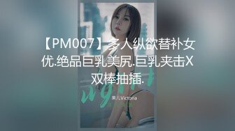 【PM007】多人纵欲替补女优.绝品巨乳美尻.巨乳夹击X双棒抽插.