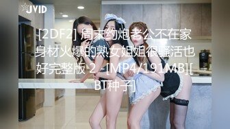 [2DF2] 周末约炮老公不在家身材火爆的熟女姐姐很骚活也好完整版 2 -[MP4/191MB][BT种子]