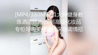 [MP4/380MB]91大神健身教练酒店约炮 深圳高级化妆品专柜导购美女姐姐深吻调情抠逼淫叫