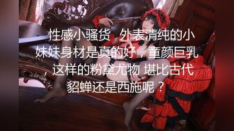 ✿性感小骚货✿外表清纯的小妹妹身材是真的好，童颜巨乳，这样的粉黛尤物 堪比古代貂蝉还是西施呢？