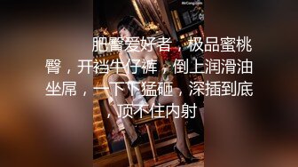 ❤️❤️肥臀爱好者，极品蜜桃臀，开裆牛仔裤，倒上润滑油坐屌，一下下猛砸，深插到底，顶不住内射