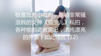 极度反差小母狗，推特非常骚浪贱的女神《猫宝儿》私拍，各种啪啪调教露出，清纯漂亮的外表下如此淫乱 (12)