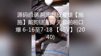 源码自录 阿黑颜反差婊【施施】戴狗链遛狗 无套啪啪口爆 6-16至7-18 【45V】 (2040)