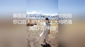 泰国苗条伶俐小妖妖给你拍给你口后入前插在床上大鸡吧填满肛门好刺激