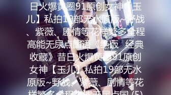 ★☆《绝版✅经典收藏》★☆昔日火爆黄圈91原创女神【玉儿】私拍19部无水原版~野战、紫薇、剧情等花样繁多全程高能无尿点国语《绝版✅经典收藏》昔日火爆黄圈91原创女神【玉儿】私拍19部无水原版~野战、紫薇、剧情等花样繁多全程高能无尿点国 (5)