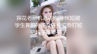 探花老司机酒店约炮 JK短裙学生兼职外围女各种姿势打桩把妹子草晕乎了