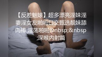 【反差魅婊】超多漂亮淫妹淫妻淫女友啪啪口交甄选靓妹舔肉棒 淫荡啪啪&nbsp;&nbsp;深喉内射篇