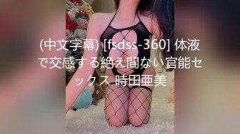 (中文字幕) [fsdss-360] 体液で交感する絶え間ない官能セックス 時田亜美