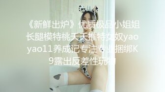 《新鲜出炉》优质极品小姐姐长腿模特桃夭夭推特女奴yaoyao11养成记专注专业捆绑K9露出反差性玩物