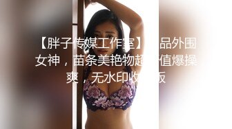 【胖子传媒工作室】极品外围女神，苗条美艳物超所值爆操爽，无水印收藏版