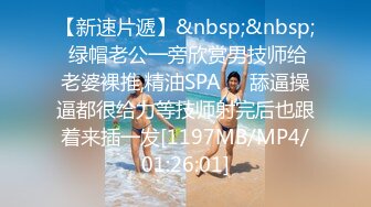 【新速片遞】&nbsp;&nbsp; 绿帽老公一旁欣赏男技师给老婆裸推,精油SPA❤️舔逼操逼都很给力等技师射完后也跟着来插一发[1197MB/MP4/01:26:01]